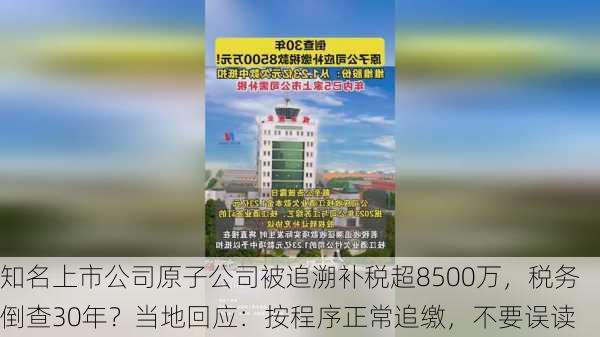 知名上市公司原子公司被追溯补税超8500万，税务倒查30年？当地回应：按程序正常追缴，不要误读