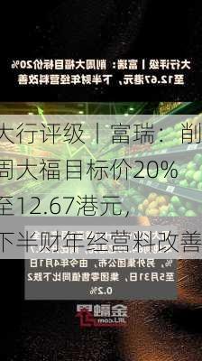 大行评级丨富瑞：削周大福目标价20%至12.67港元，下半财年经营料改善