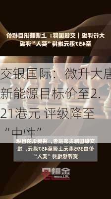 交银国际：微升大唐新能源目标价至2.21港元 评级降至“中性”