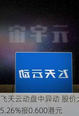 飞天云动盘中异动 股价大涨5.26%报0.600港元