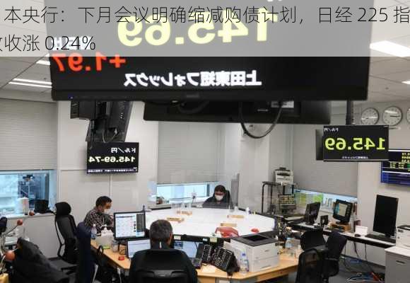 日本央行：下月会议明确缩减购债计划，日经 225 指数收涨 0.24%