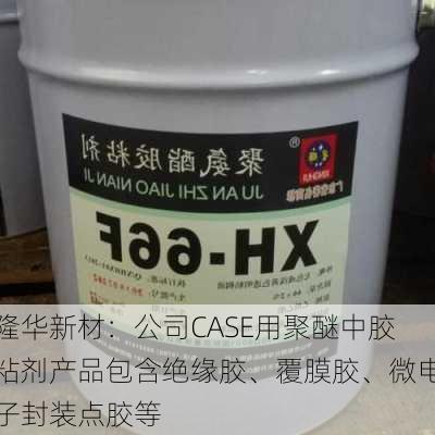 隆华新材：公司CASE用聚醚中胶粘剂产品包含绝缘胶、覆膜胶、微电子封装点胶等