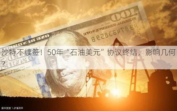 沙特不续签！50年“石油美元”协议终结，影响几何？