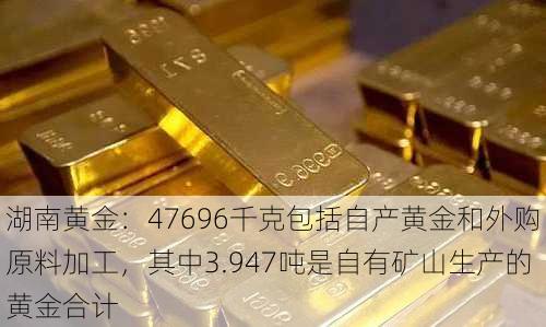 湖南黄金：47696千克包括自产黄金和外购原料加工，其中3.947吨是自有矿山生产的黄金合计