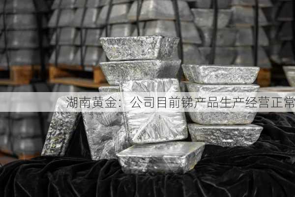 湖南黄金：公司目前锑产品生产经营正常