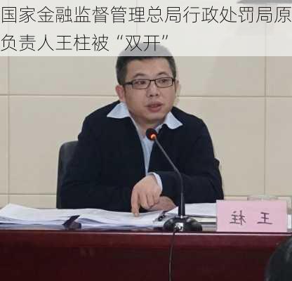 国家金融监督管理总局行政处罚局原负责人王柱被“双开”