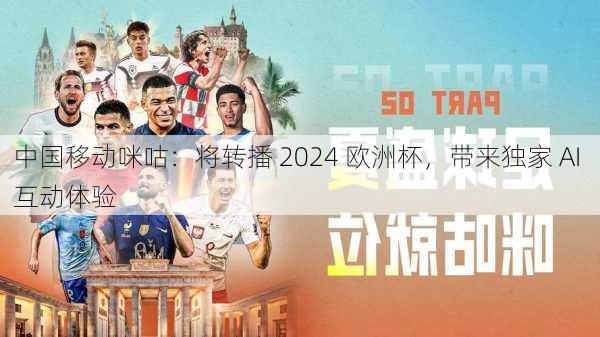 中国移动咪咕：将转播 2024 欧洲杯，带来独家 AI 互动体验