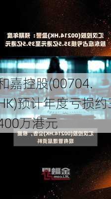 和嘉控股(00704.HK)预计年度亏损约3400万港元