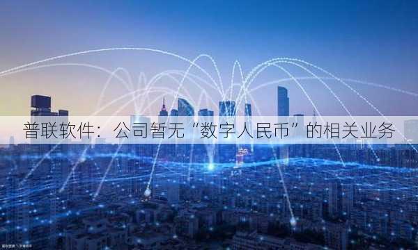 普联软件：公司暂无“数字人民币”的相关业务