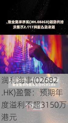 润利海事(02682.HK)盈警：预期年度溢利不超3150万港元