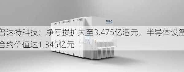 普达特科技：净亏损扩大至3.475亿港元，半导体设备合约价值达1.345亿元