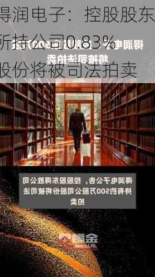 得润电子：控股股东所持公司0.83%股份将被司法拍卖