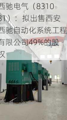 西驰电气（831081）：拟出售西安西驰自动化系统工程有限公司49%的股权