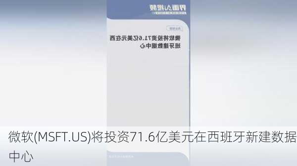 微软(MSFT.US)将投资71.6亿美元在西班牙新建数据中心