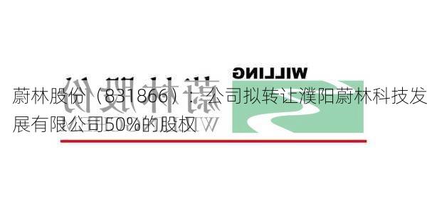 蔚林股份（831866）：公司拟转让濮阳蔚林科技发展有限公司50%的股权