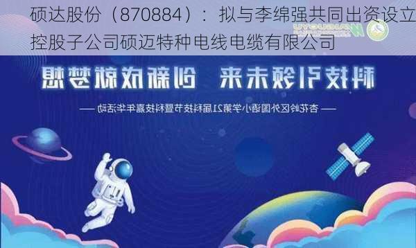 硕达股份（870884）：拟与李绵强共同出资设立控股子公司硕迈特种电线电缆有限公司