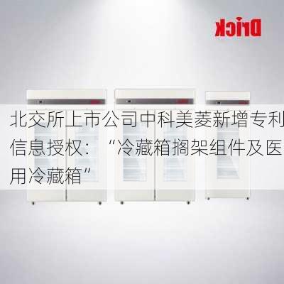 北交所上市公司中科美菱新增专利信息授权：“冷藏箱搁架组件及医用冷藏箱”