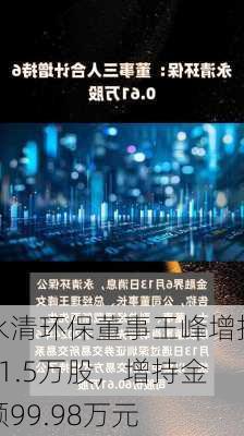 永清环保董事王峰增持21.5万股，增持金额99.98万元