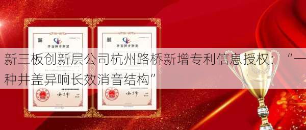 新三板创新层公司杭州路桥新增专利信息授权：“一种井盖异响长效消音结构”