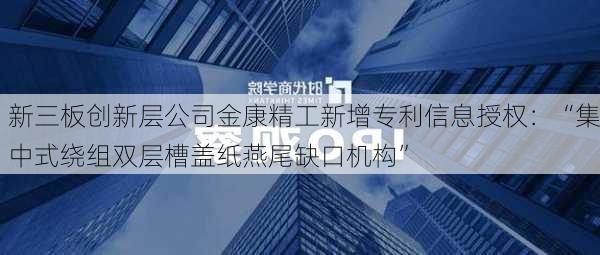 新三板创新层公司金康精工新增专利信息授权：“集中式绕组双层槽盖纸燕尾缺口机构”