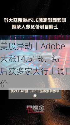 美股异动丨Adobe大涨14.51%，绩后获多家大行上调目标价