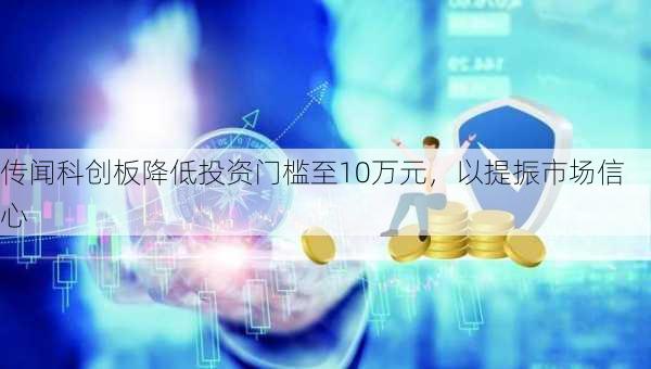 传闻科创板降低投资门槛至10万元，以提振市场信心