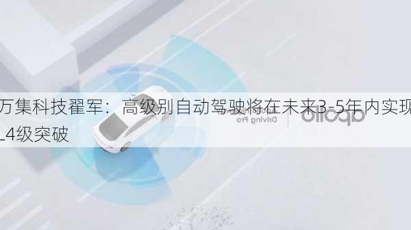 万集科技翟军：高级别自动驾驶将在未来3-5年内实现L4级突破