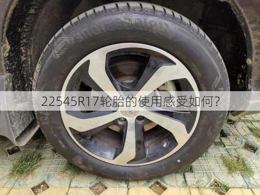 22545R17轮胎的使用感受如何？