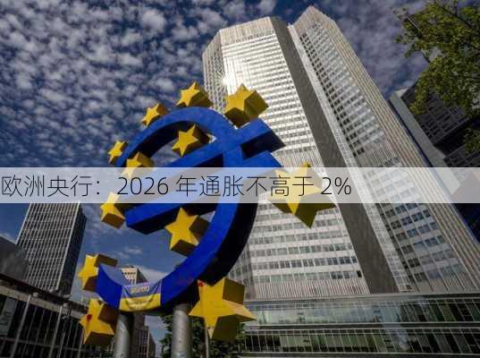 欧洲央行：2026 年通胀不高于 2%