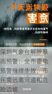 深圳气象台解除暴雨预警：全市雷电预警继续生效，市民需远离河道和危险边坡