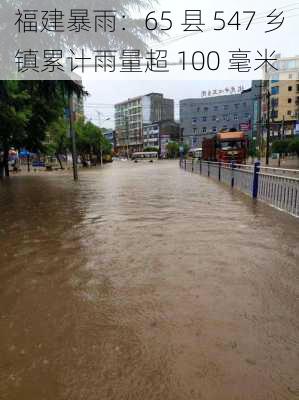 福建暴雨：65 县 547 乡镇累计雨量超 100 毫米