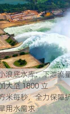 小浪底水库：下泄流量加大至 1800 立方米每秒，全力保障抗旱用水需求