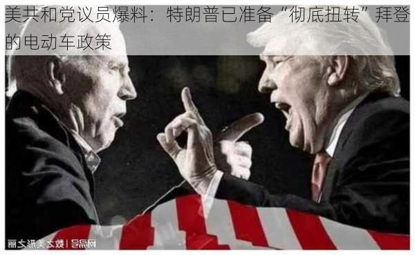 美共和党议员爆料：特朗普已准备“彻底扭转”拜登的电动车政策