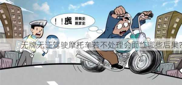 无牌无证驾驶摩托车若不处理会面临哪些后果？