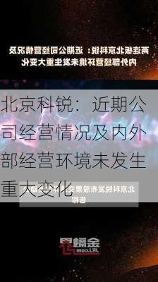 北京科锐：近期公司经营情况及内外部经营环境未发生重大变化