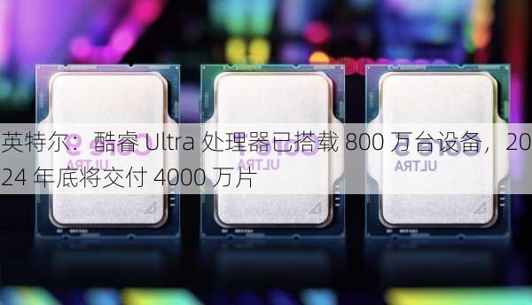 英特尔：酷睿 Ultra 处理器已搭载 800 万台设备，2024 年底将交付 4000 万片