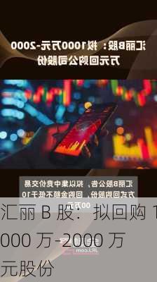 汇丽 B 股：拟回购 1000 万-2000 万元股份