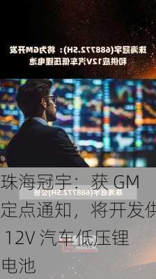 珠海冠宇：获 GM 定点通知，将开发供应 12V 汽车低压锂电池