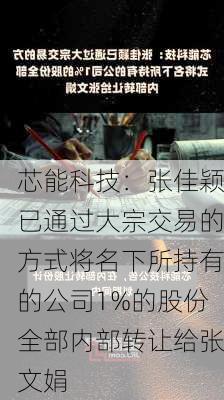 芯能科技：张佳颖已通过大宗交易的方式将名下所持有的公司1%的股份全部内部转让给张文娟