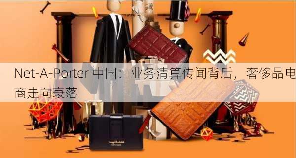 Net-A-Porter 中国：业务清算传闻背后，奢侈品电商走向衰落