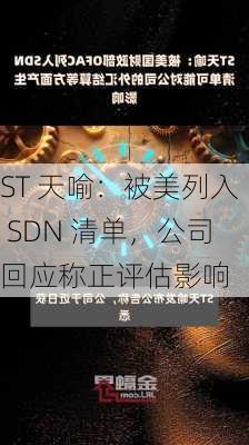 ST 天喻：被美列入 SDN 清单，公司回应称正评估影响