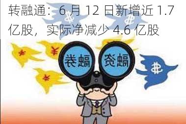 转融通：6 月 12 日新增近 1.7 亿股，实际净减少 4.6 亿股