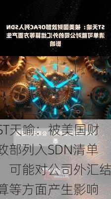 ST天喻：被美国财政部列入SDN清单，可能对公司外汇结算等方面产生影响