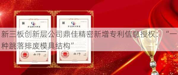 新三板创新层公司鼎佳精密新增专利信息授权：“一种跳落排废模具结构”