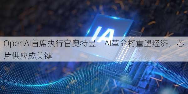 OpenAI首席执行官奥特曼：AI革命将重塑经济，芯片供应成关键