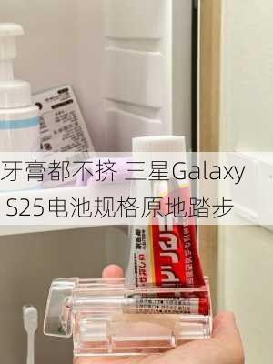 牙膏都不挤 三星Galaxy S25电池规格原地踏步