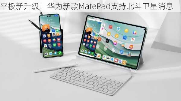 平板新升级！华为新款MatePad支持北斗卫星消息