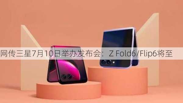 网传三星7月10日举办发布会：Z Fold6/Flip6将至