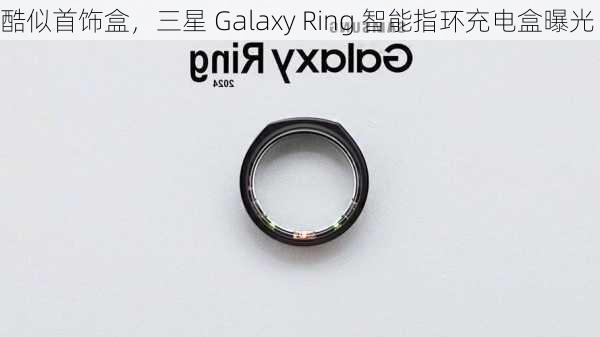 酷似首饰盒，三星 Galaxy Ring 智能指环充电盒曝光