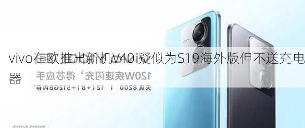 vivo在欧推出新机V40 疑似为S19海外版但不送充电器